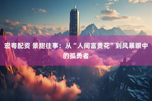 宏粤配资 景甜往事：从“人间富贵花”到风暴眼中的孤勇者