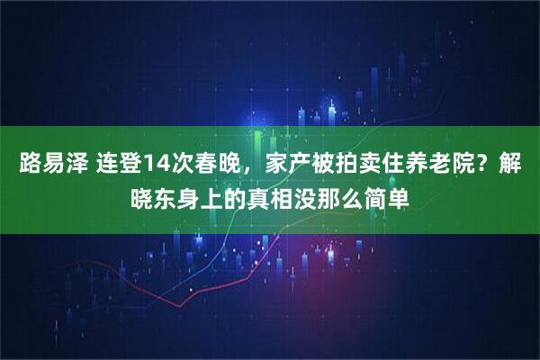 路易泽 连登14次春晚，家产被拍卖住养老院？解晓东身上的真相没那么简单